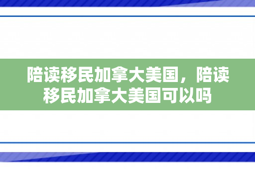 陪读移民加拿大美国，陪读移民加拿大美国可以吗