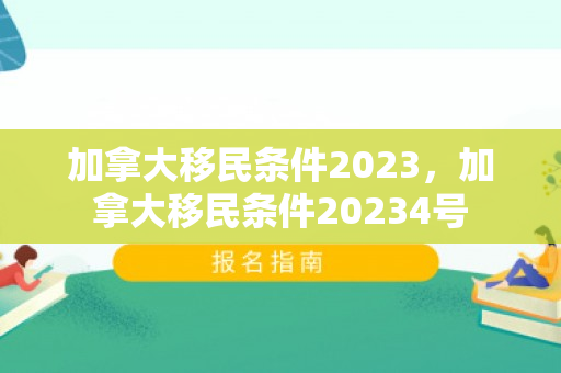 加拿大移民条件2023，加拿大移民条件20234号