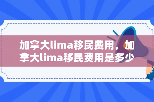 加拿大lima移民费用，加拿大lima移民费用是多少