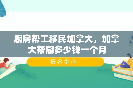 厨房帮工移民加拿大，加拿大帮厨多少钱一个月