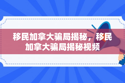 移民加拿大骗局揭秘，移民加拿大骗局揭秘视频