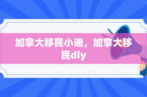 加拿大移民小迪，加拿大移民diy