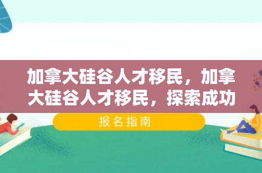 加拿大硅谷人才移民，加拿大硅谷人才移民，探索成功之路