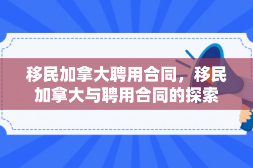 移民加拿大聘用合同，移民加拿大与聘用合同的探索