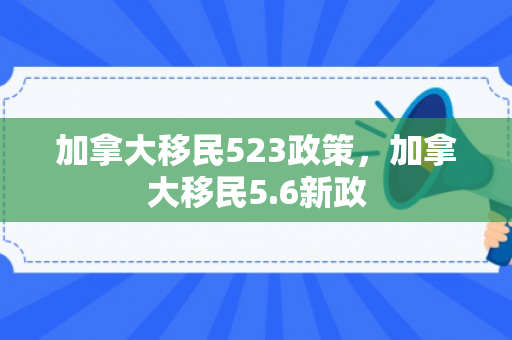 加拿大移民523政策，加拿大移民5.6新政