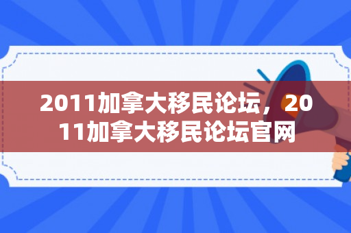 2011加拿大移民论坛，2011加拿大移民论坛官网