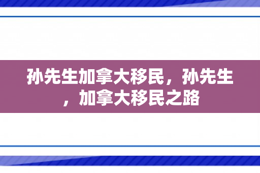 孙先生加拿大移民，孙先生，加拿大移民之路