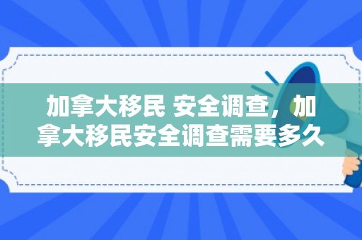 加拿大移民 安全调查，加拿大移民安全调查需要多久
