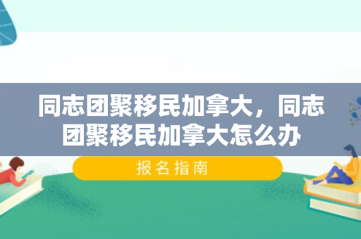 同志团聚移民加拿大，同志团聚移民加拿大怎么办