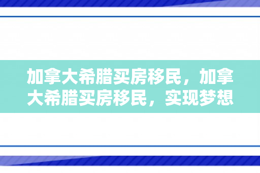 加拿大希腊买房移民，加拿大希腊买房移民，实现梦想的双重路径