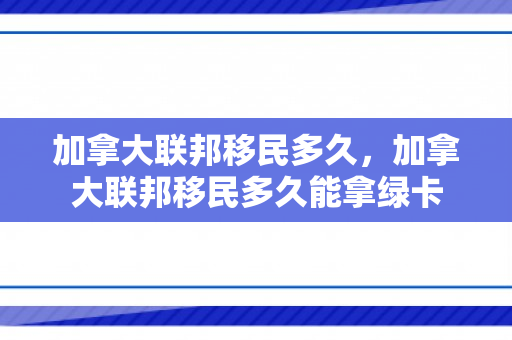 加拿大联邦移民多久，加拿大联邦移民多久能拿绿卡