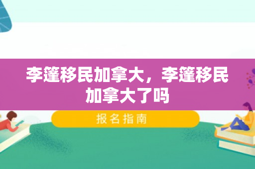 李篷移民加拿大，李篷移民加拿大了吗