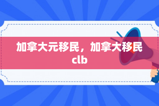 加拿大元移民，加拿大移民clb
