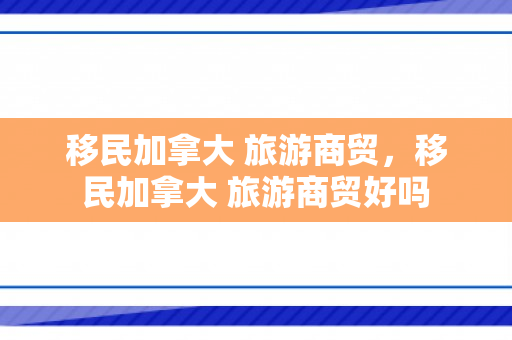 移民加拿大 旅游商贸，移民加拿大 旅游商贸好吗