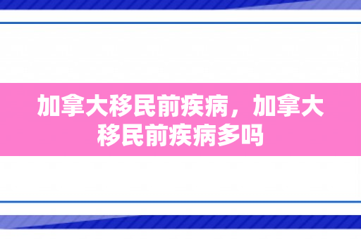 加拿大移民前疾病，加拿大移民前疾病多吗
