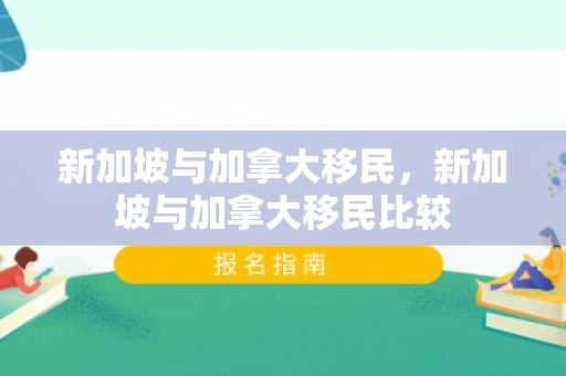 新加坡与加拿大移民，新加坡与加拿大移民比较