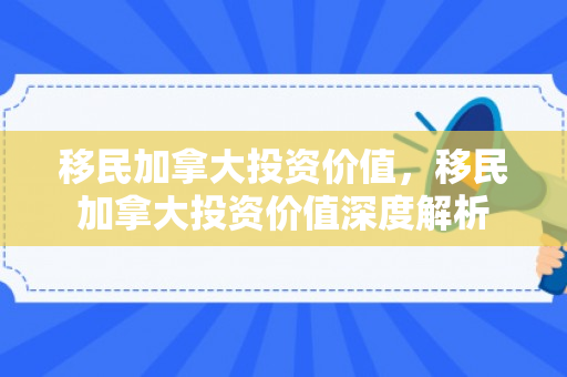移民加拿大投资价值，移民加拿大投资价值深度解析