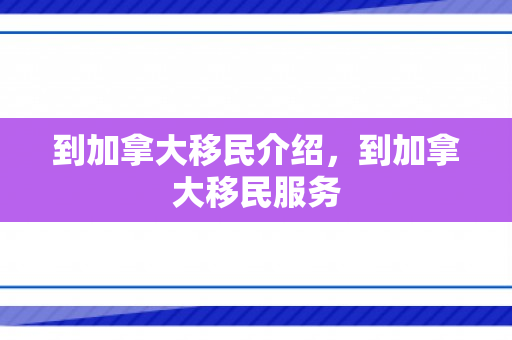 到加拿大移民介绍，到加拿大移民服务