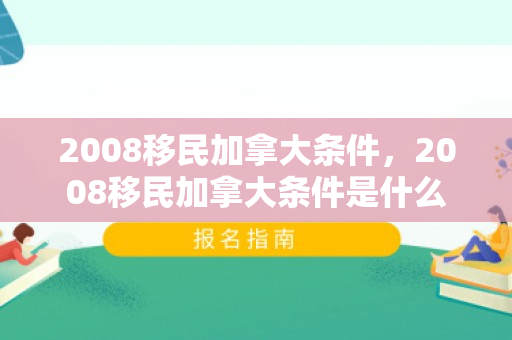 2008移民加拿大条件，2008移民加拿大条件是什么