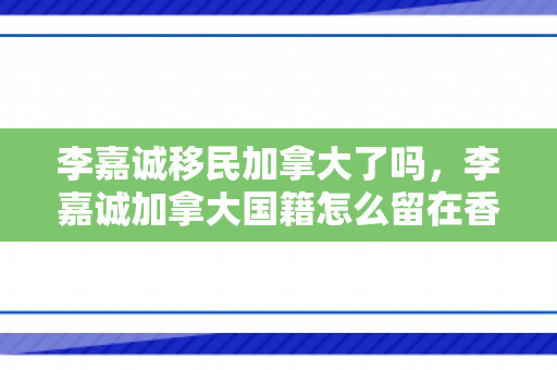 李嘉诚移民加拿大了吗，李嘉诚加拿大国籍怎么留在香港