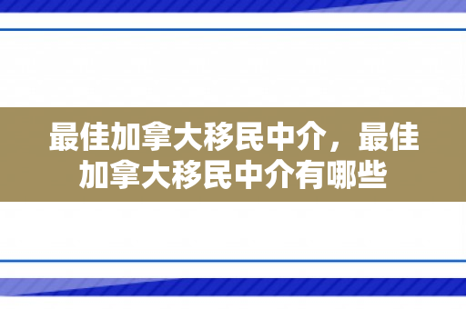 最佳加拿大移民中介，最佳加拿大移民中介有哪些