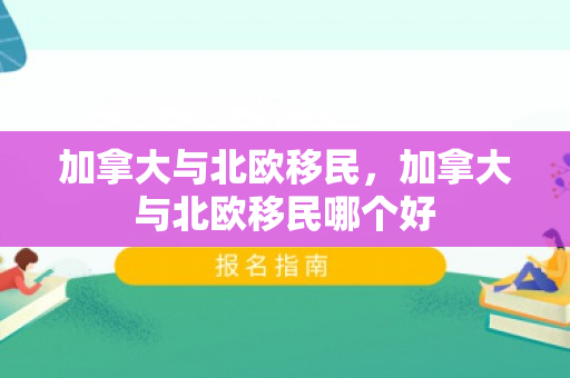 加拿大与北欧移民，加拿大与北欧移民哪个好