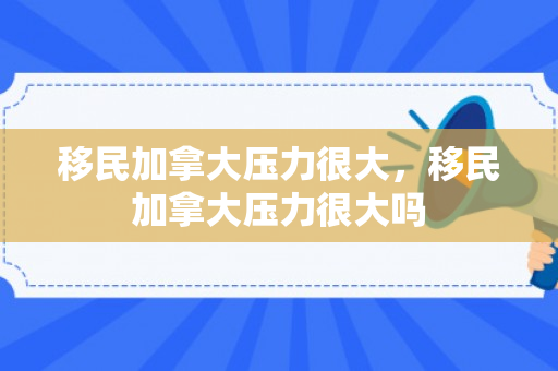 移民加拿大压力很大，移民加拿大压力很大吗