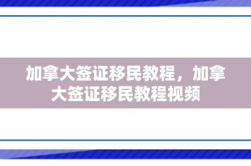 加拿大签证移民教程，加拿大签证移民教程视频