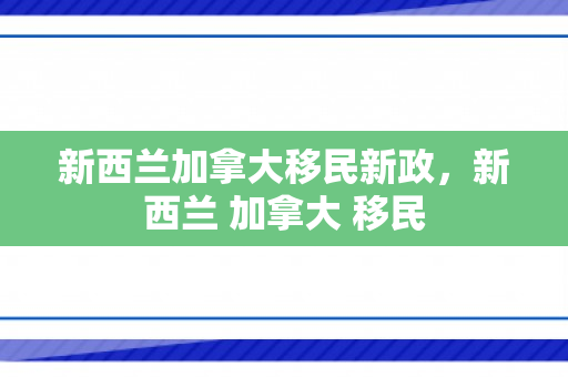 新西兰加拿大移民新政，新西兰 加拿大 移民