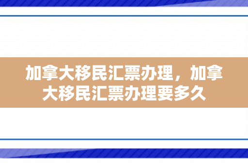 加拿大移民汇票办理，加拿大移民汇票办理要多久