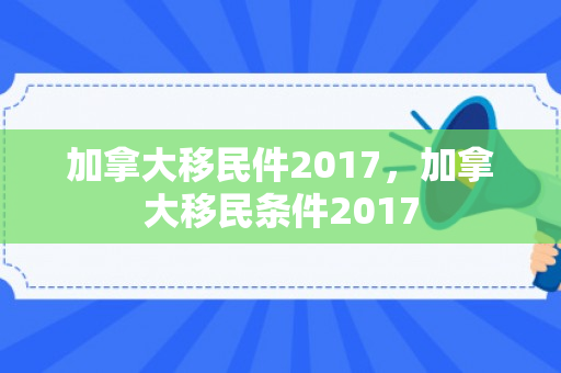 加拿大移民件2017，加拿大移民条件2017