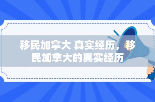 移民加拿大 真实经历，移民加拿大的真实经历