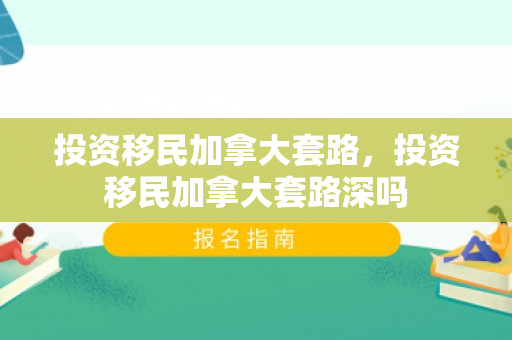 投资移民加拿大套路，投资移民加拿大套路深吗