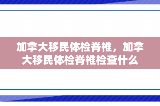 加拿大移民体检脊椎，加拿大移民体检脊椎检查什么