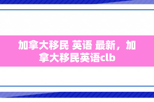 加拿大移民 英语 最新，加拿大移民英语clb