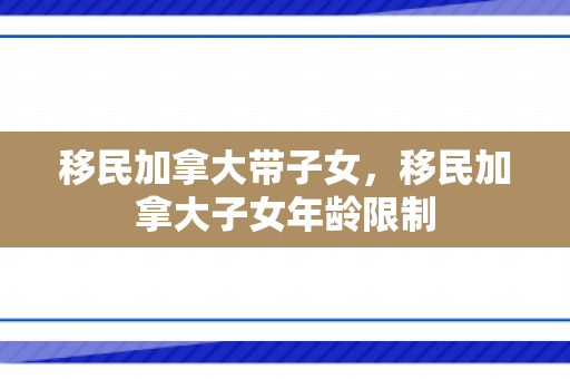 移民加拿大带子女，移民加拿大子女年龄限制
