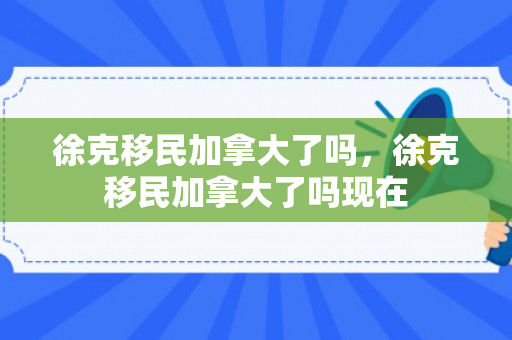 徐克移民加拿大了吗，徐克移民加拿大了吗现在