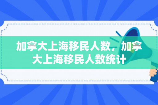 加拿大上海移民人数，加拿大上海移民人数统计
