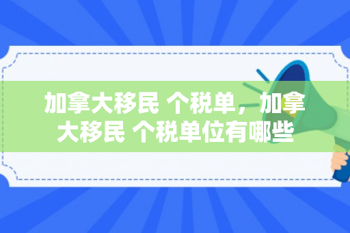 加拿大移民 个税单，加拿大移民 个税单位有哪些