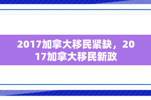 2017加拿大移民紧缺，2017加拿大移民新政