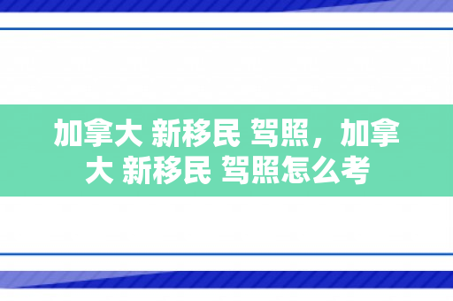 加拿大 新移民 驾照，加拿大 新移民 驾照怎么考