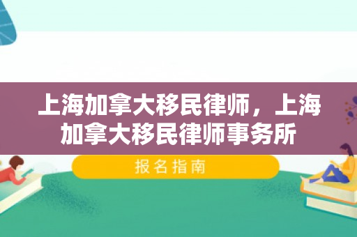 上海加拿大移民律师，上海加拿大移民律师事务所