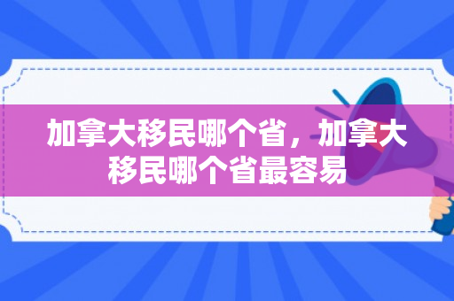 加拿大移民哪个省，加拿大移民哪个省最容易