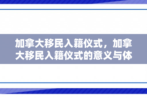 加拿大移民入籍仪式，加拿大移民入籍仪式的意义与体验