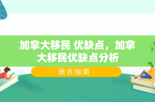 加拿大移民 优缺点，加拿大移民优缺点分析