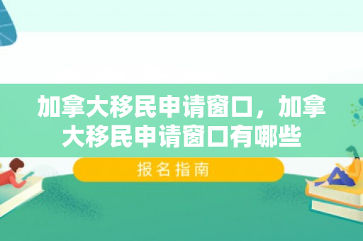 加拿大移民申请窗口，加拿大移民申请窗口有哪些