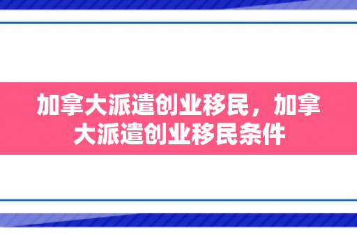 加拿大派遣创业移民，加拿大派遣创业移民条件