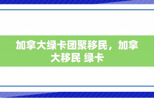 加拿大绿卡团聚移民，加拿大移民 绿卡