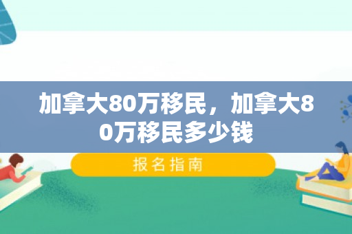 加拿大80万移民，加拿大80万移民多少钱