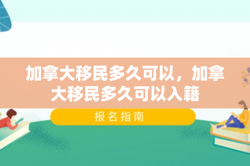 加拿大移民多久可以，加拿大移民多久可以入籍